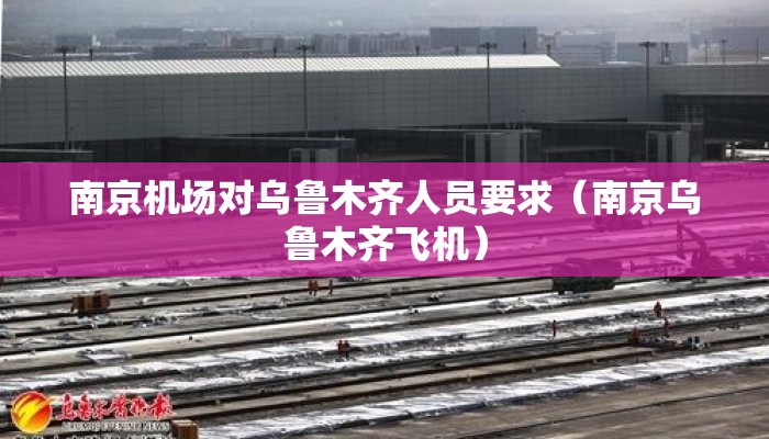 南京机场对乌鲁木齐人员要求(南京乌鲁木齐飞机) 南京机场对乌鲁木齐人员要求(南京乌鲁木齐飞机)
