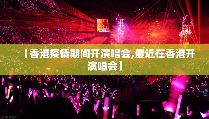 【香港疫情期间开演唱会,最近在香港开演唱会】