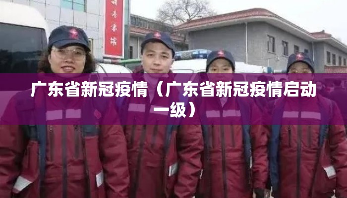 广东省新冠疫情(广东省新冠疫情启动一级) 广东省新冠疫情(广东省新冠疫情启动一级)