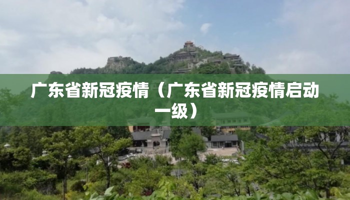 广东省新冠疫情(广东省新冠疫情启动一级) 广东省新冠疫情(广东省新冠疫情启动一级)
