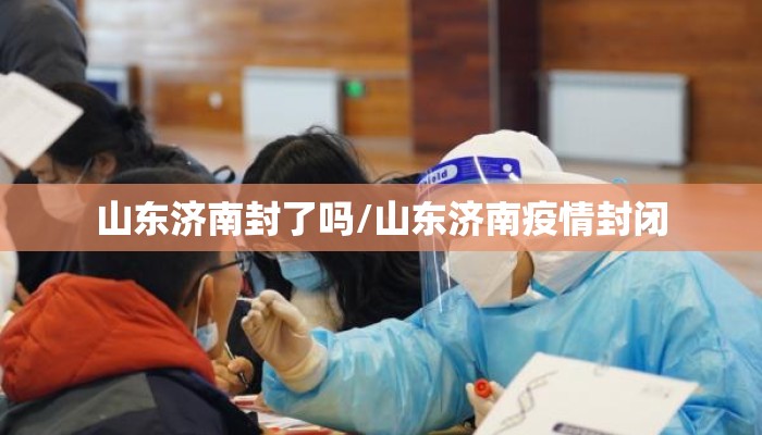 山东济南封了吗/山东济南疫情封闭