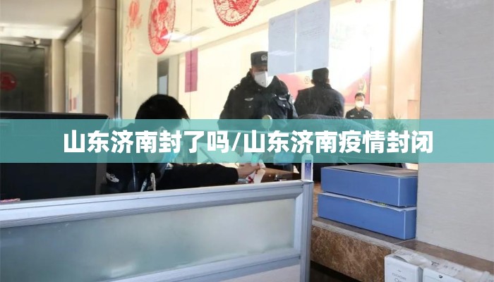 山东济南封了吗/山东济南疫情封闭