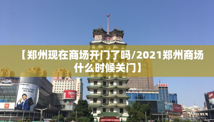 【郑州现在商场开门了吗/2021郑州商场什么时候关门】 【郑州现在商场开门了吗/2021郑州商场什么时候关门】