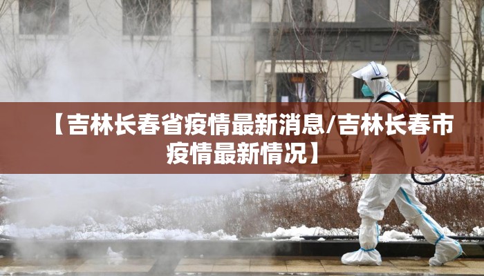 【吉林长春省疫情最新消息/吉林长春市疫情最新情况】