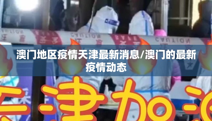 澳门地区疫情天津最新消息/澳门的最新疫情动态 澳门地区疫情天津最新消息/澳门的最新疫情动态