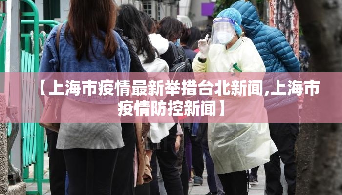【上海市疫情最新举措台北新闻,上海市疫情防控新闻】