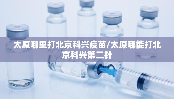 太原哪里打北京科兴疫苗/太原哪能打北京科兴第二针 太原哪里打北京科兴疫苗/太原哪能打北京科兴第二针