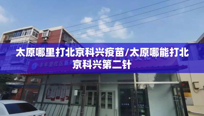 太原哪里打北京科兴疫苗/太原哪能打北京科兴第二针 太原哪里打北京科兴疫苗/太原哪能打北京科兴第二针