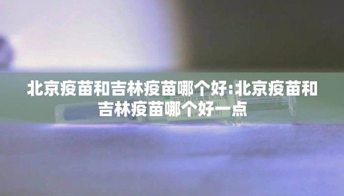 北京疫苗和吉林疫苗哪个好:北京疫苗和吉林疫苗哪个好一点