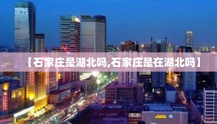 【石家庄是湖北吗,石家庄是在湖北吗】 【石家庄是湖北吗,石家庄是在湖北吗】