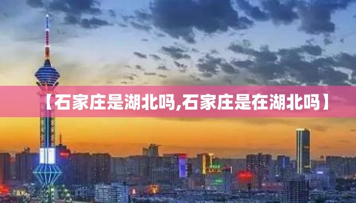 【石家庄是湖北吗,石家庄是在湖北吗】