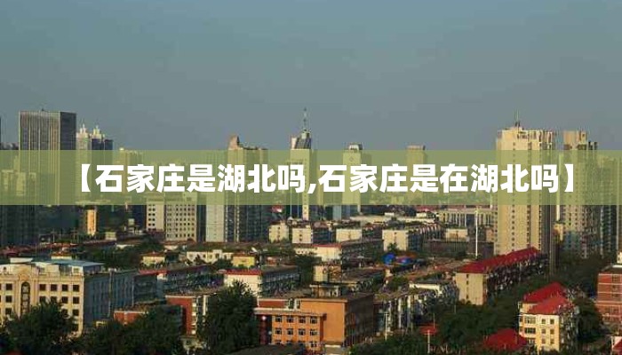 【石家庄是湖北吗,石家庄是在湖北吗】 【石家庄是湖北吗,石家庄是在湖北吗】