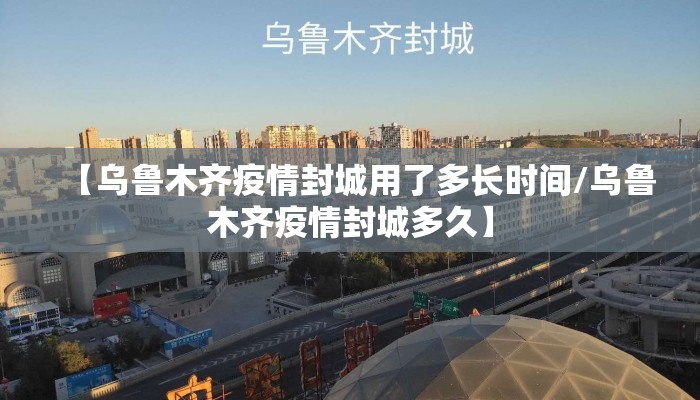 【乌鲁木齐疫情封城用了多长时间/乌鲁木齐疫情封城多久】