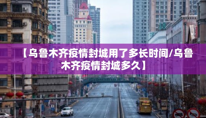 【乌鲁木齐疫情封城用了多长时间/乌鲁木齐疫情封城多久】 【乌鲁木齐疫情封城用了多长时间/乌鲁木齐疫情封城多久】