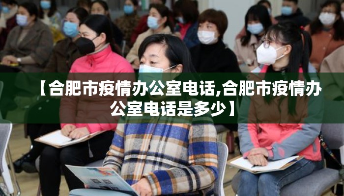 【合肥市疫情办公室电话,合肥市疫情办公室电话是多少】 【合肥市疫情办公室电话,合肥市疫情办公室电话是多少】