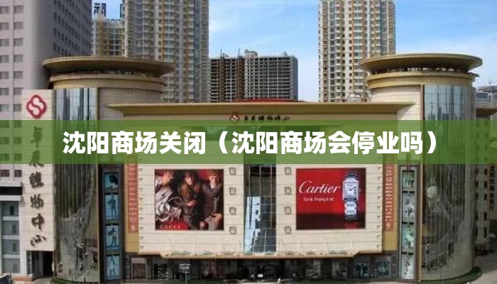 沈阳商场关闭（沈阳商场会停业吗）