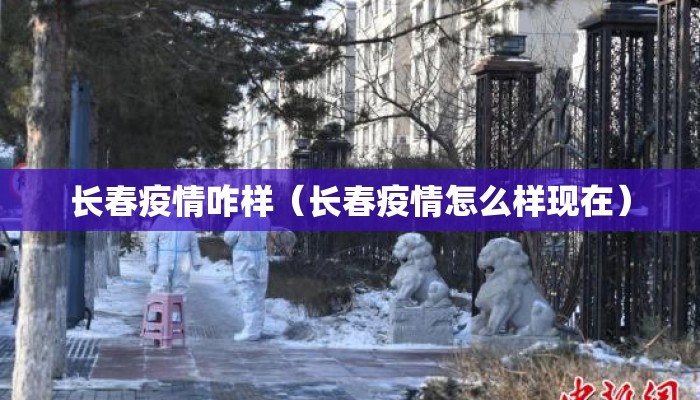 长春疫情咋样(长春疫情怎么样现在) 长春疫情咋样(长春疫情怎么样现在)