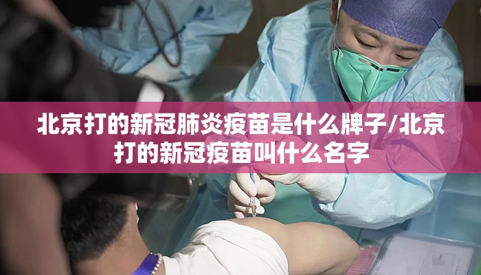 北京打的新冠肺炎疫苗是什么牌子/北京打的新冠疫苗叫什么名字 北京打的新冠肺炎疫苗是什么牌子/北京打的新冠疫苗叫什么名字