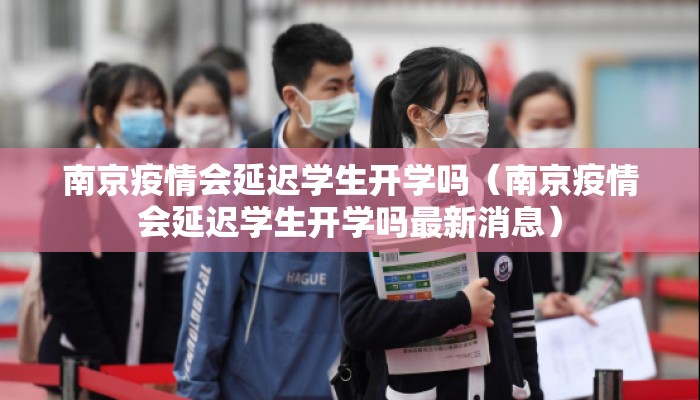 南京疫情会延迟学生开学吗(南京疫情会延迟学生开学吗最新消息) 南京疫情会延迟学生开学吗(南京疫情会延迟学生开学吗最新消息)