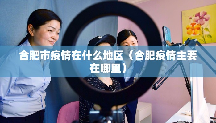 合肥市疫情在什么地区（合肥疫情主要在哪里）