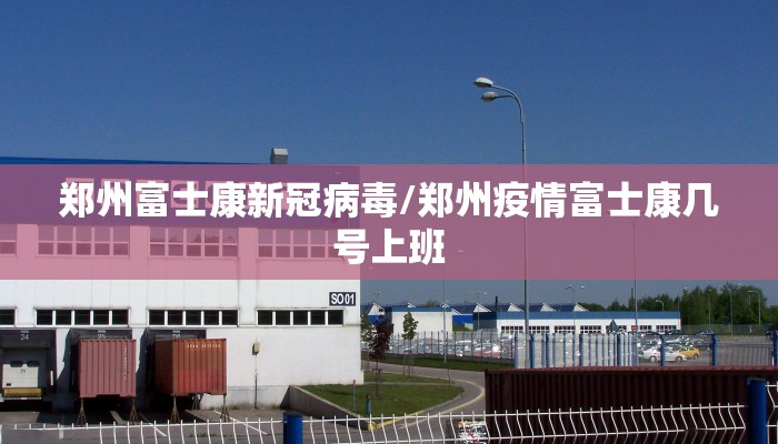 郑州富士康新冠病毒/郑州疫情富士康几号上班 郑州富士康新冠病毒/郑州疫情富士康几号上班
