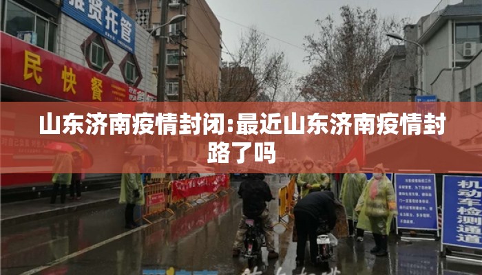 山东济南疫情封闭:最近山东济南疫情封路了吗