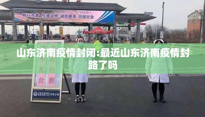 山东济南疫情封闭:最近山东济南疫情封路了吗 山东济南疫情封闭:最近山东济南疫情封路了吗