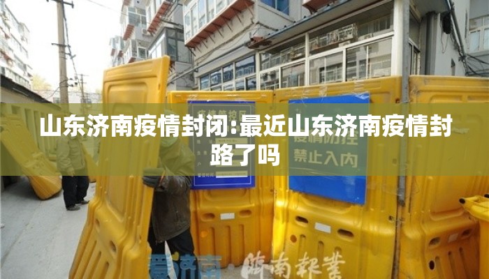 山东济南疫情封闭:最近山东济南疫情封路了吗 山东济南疫情封闭:最近山东济南疫情封路了吗