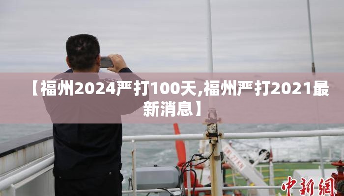 【福州2024严打100天,福州严打2021最新消息】 【福州2024严打100天,福州严打2021最新消息】