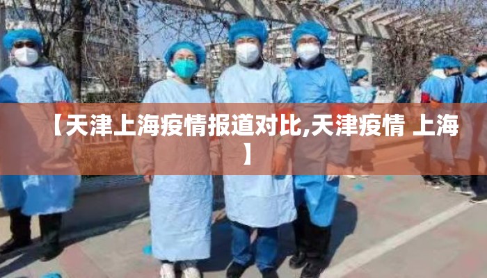 【天津上海疫情报道对比,天津疫情 上海】 【天津上海疫情报道对比,天津疫情 上海】