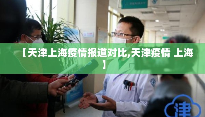【天津上海疫情报道对比,天津疫情 上海】 【天津上海疫情报道对比,天津疫情 上海】