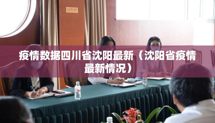 疫情数据四川省沈阳最新(沈阳省疫情最新情况) 疫情数据四川省沈阳最新(沈阳省疫情最新情况)