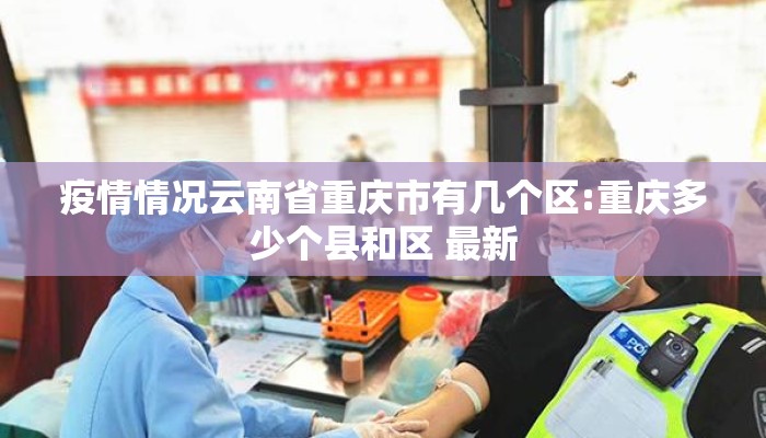 疫情情况云南省重庆市有几个区:重庆多少个县和区 最新 疫情情况云南省重庆市有几个区:重庆多少个县和区 最新