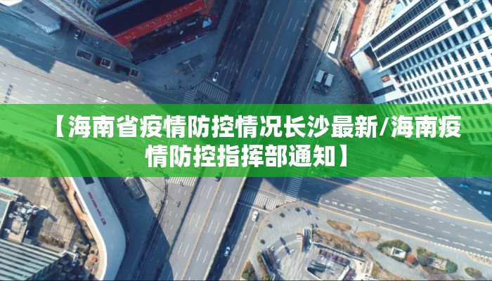 【海南省疫情防控情况长沙最新/海南疫情防控指挥部通知】 【海南省疫情防控情况长沙最新/海南疫情防控指挥部通知】