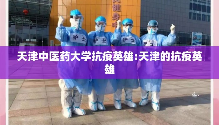天津中医药大学抗疫英雄:天津的抗疫英雄 天津中医药大学抗疫英雄:天津的抗疫英雄