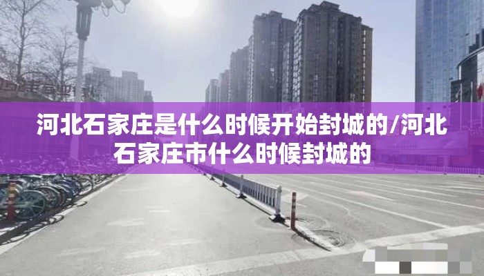 河北石家庄是什么时候开始封城的/河北石家庄市什么时候封城的 河北石家庄是什么时候开始封城的/河北石家庄市什么时候封城的