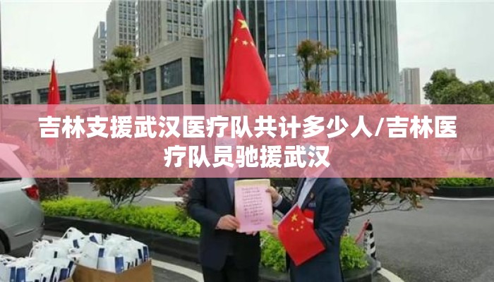 吉林支援武汉医疗队共计多少人/吉林医疗队员驰援武汉 吉林支援武汉医疗队共计多少人/吉林医疗队员驰援武汉