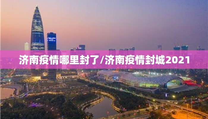 济南疫情哪里封了/济南疫情封城2021