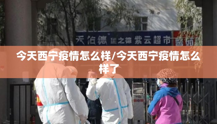 今天西宁疫情怎么样/今天西宁疫情怎么样了 今天西宁疫情怎么样/今天西宁疫情怎么样了