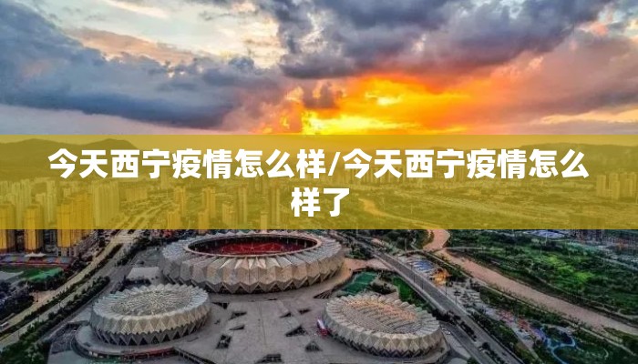今天西宁疫情怎么样/今天西宁疫情怎么样了 今天西宁疫情怎么样/今天西宁疫情怎么样了