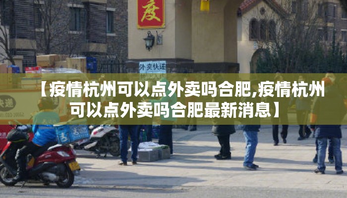 【疫情杭州可以点外卖吗合肥,疫情杭州可以点外卖吗合肥最新消息】 【疫情杭州可以点外卖吗合肥,疫情杭州可以点外卖吗合肥最新消息】