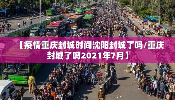 【疫情重庆封城时间沈阳封城了吗/重庆封城了吗2021年7月】 【疫情重庆封城时间沈阳封城了吗/重庆封城了吗2021年7月】