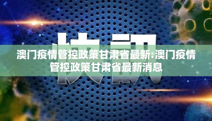 澳门疫情管控政策甘肃省最新:澳门疫情管控政策甘肃省最新消息 澳门疫情管控政策甘肃省最新:澳门疫情管控政策甘肃省最新消息