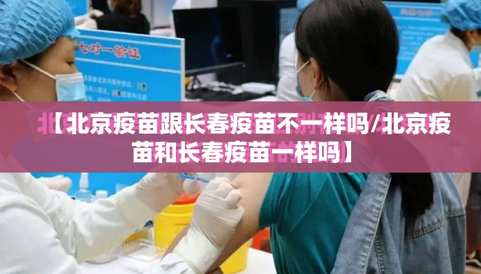 【北京疫苗跟长春疫苗不一样吗/北京疫苗和长春疫苗一样吗】 【北京疫苗跟长春疫苗不一样吗/北京疫苗和长春疫苗一样吗】