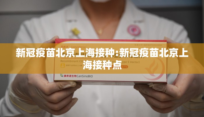 新冠疫苗北京上海接种:新冠疫苗北京上海接种点 新冠疫苗北京上海接种:新冠疫苗北京上海接种点