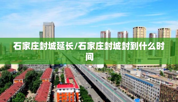 石家庄封城延长/石家庄封城封到什么时间