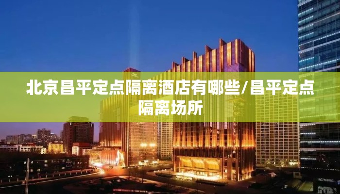 北京昌平定点隔离酒店有哪些/昌平定点隔离场所 北京昌平定点隔离酒店有哪些/昌平定点隔离场所