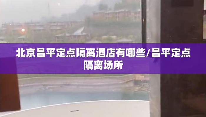 北京昌平定点隔离酒店有哪些/昌平定点隔离场所 北京昌平定点隔离酒店有哪些/昌平定点隔离场所