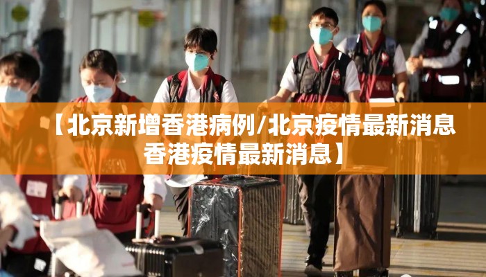 【北京新增香港病例/北京疫情最新消息香港疫情最新消息】 【北京新增香港病例/北京疫情最新消息香港疫情最新消息】