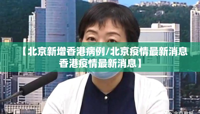 【北京新增香港病例/北京疫情最新消息香港疫情最新消息】 【北京新增香港病例/北京疫情最新消息香港疫情最新消息】
